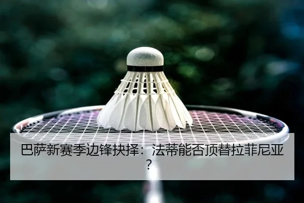 巴萨新赛季边锋抉择：法蒂能否顶替拉菲尼亚？