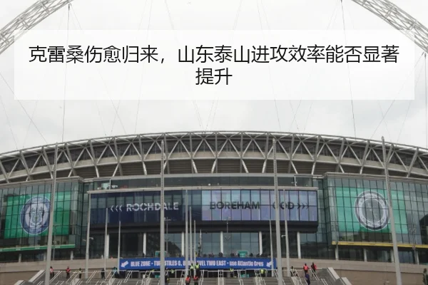克雷桑伤愈归来，山东泰山进攻效率能否显著提升