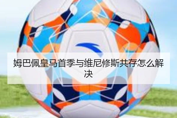 姆巴佩皇马首季与维尼修斯共存怎么解决